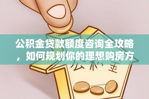 交易公积金贷款额度咨询全攻略，如何规划你的理想购房方案