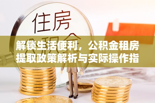 交易解锁生活便利，公积金租房提取政策解析与实际操作指南