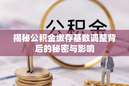 交易揭秘公积金缴存基数调整背后的秘密与影响