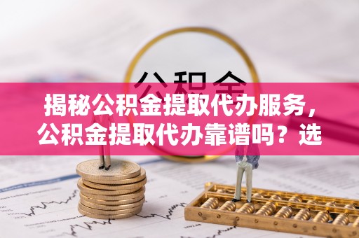 交易揭秘公积金提取代办服务，公积金提取代办靠谱吗？选择需谨慎