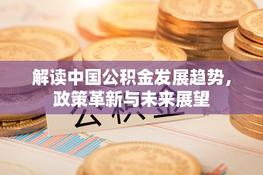 交易解读中国公积金发展趋势，政策革新与未来展望