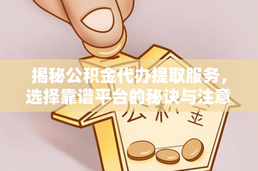 交易揭秘公积金代办提取服务，选择靠谱平台的秘诀与注意事项