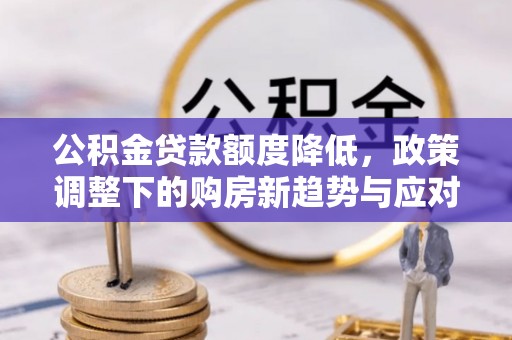 交易公积金贷款额度降低，政策调整下的购房新趋势与应对策略