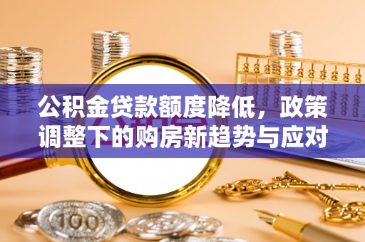 交易公积金贷款额度降低，政策调整下的购房新趋势与应对策略
