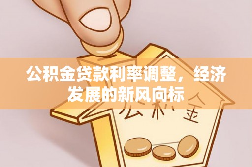 交易公积金贷款利率调整，经济发展的新风向标