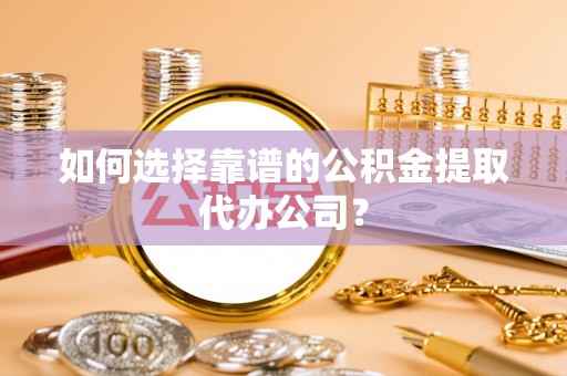 交易如何选择靠谱的公积金提取代办公司？