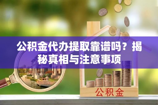 交易公积金代办提取靠谱吗？揭秘真相与注意事项