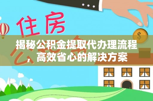 交易揭秘公积金提取代办理流程，高效省心的解决方案