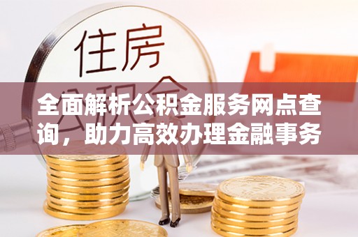 交易全面解析公积金服务网点查询，助力高效办理金融事务