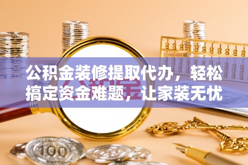 交易公积金装修提取代办，轻松搞定资金难题，让家装无忧