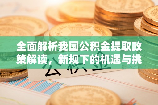 交易全面解析我国公积金提取政策解读，新规下的机遇与挑战