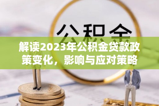 交易解读2023年公积金贷款政策变化，影响与应对策略