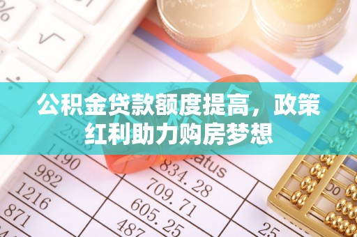 交易公积金贷款额度提高，政策红利助力购房梦想