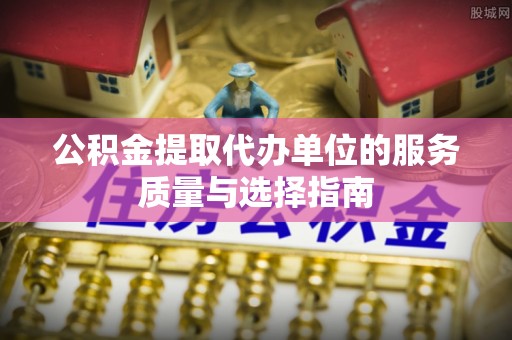 交易公积金提取代办单位的服务质量与选择指南