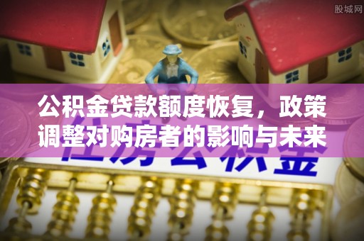 交易公积金贷款额度恢复，政策调整对购房者的影响与未来展望
