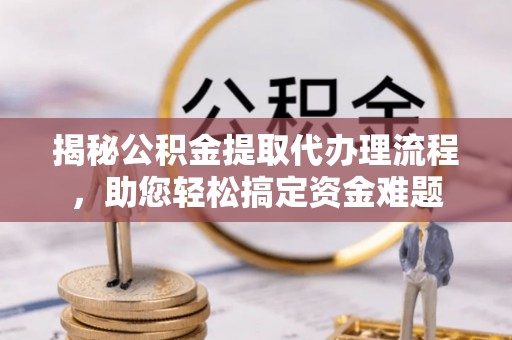 交易揭秘公积金提取代办理流程，助您轻松搞定资金难题