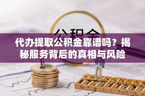 交易代办提取公积金靠谱吗？揭秘服务背后的真相与风险