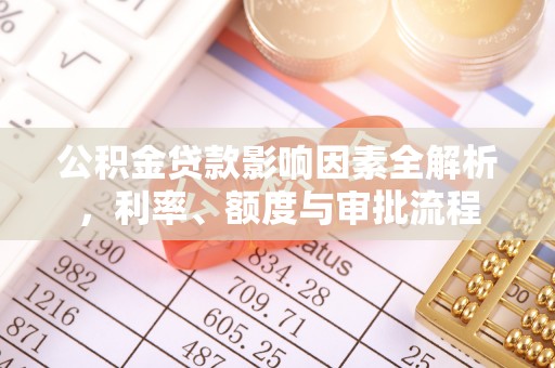 交易公积金贷款影响因素全解析，利率、额度与审批流程