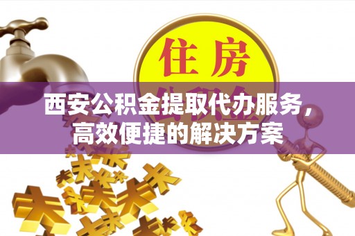 交易西安公积金提取代办服务，高效便捷的解决方案