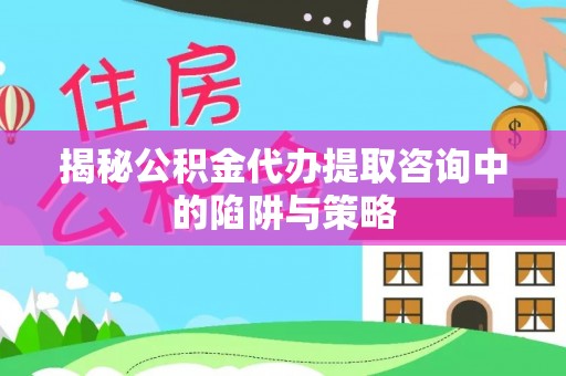 交易揭秘公积金代办提取咨询中的陷阱与策略