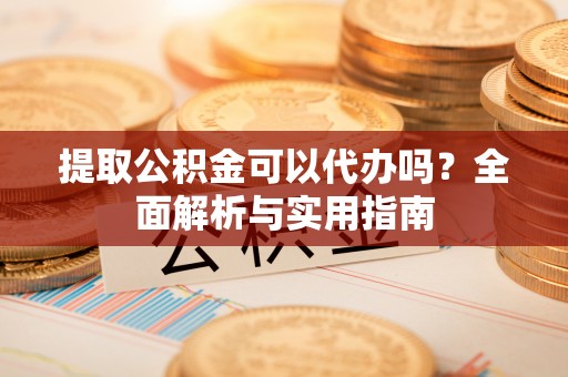 交易提取公积金可以代办吗？全面解析与实用指南