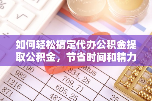 交易如何轻松搞定代办公积金提取公积金，节省时间和精力的秘密武器