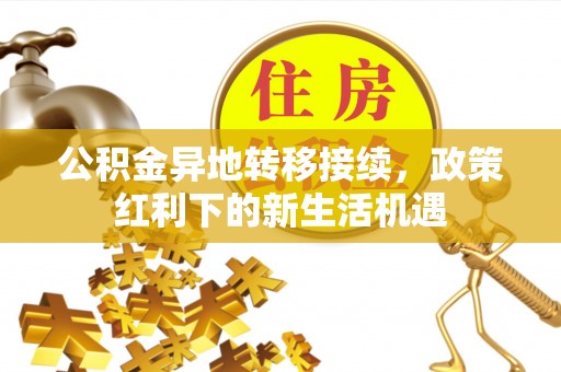 交易公积金异地转移接续，政策红利下的新生活机遇
