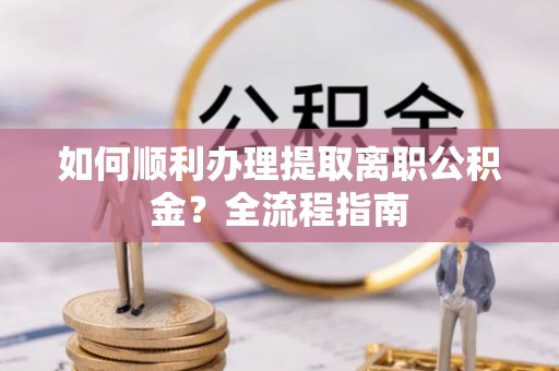 交易如何顺利办理提取离职公积金？全流程指南