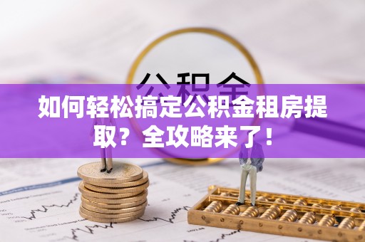 交易如何轻松搞定公积金租房提取？全攻略来了！