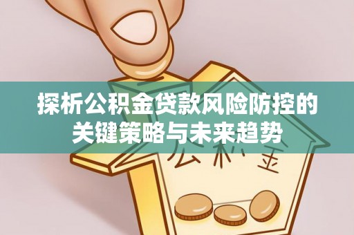 交易探析公积金贷款风险防控的关键策略与未来趋势
