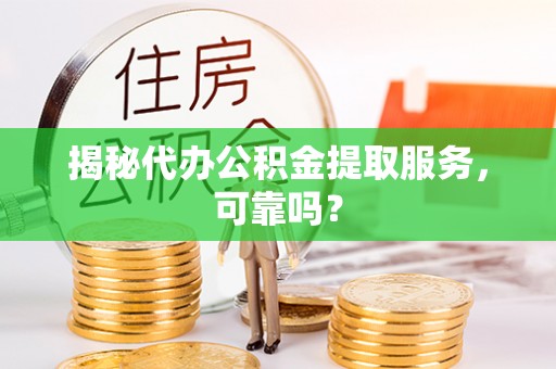 交易揭秘代办公积金提取服务，可靠吗？