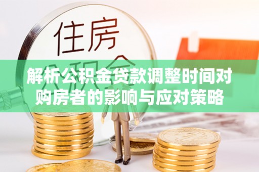 交易解析公积金贷款调整时间对购房者的影响与应对策略
