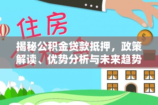 交易揭秘公积金贷款抵押，政策解读、优势分析与未来趋势