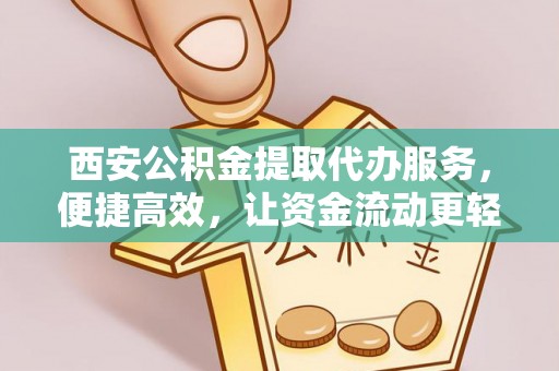 交易西安公积金提取代办服务，便捷高效，让资金流动更轻松