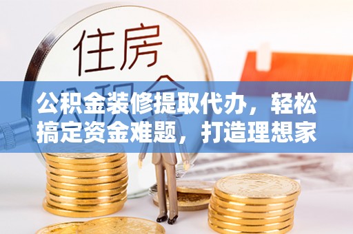 交易公积金装修提取代办，轻松搞定资金难题，打造理想家居