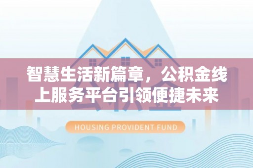 交易智慧生活新篇章，公积金线上服务平台引领便捷未来