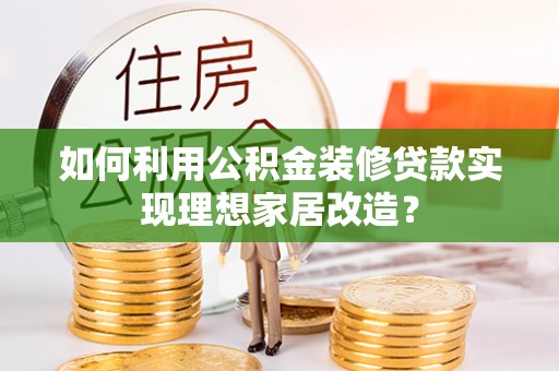 交易如何利用公积金装修贷款实现理想家居改造？