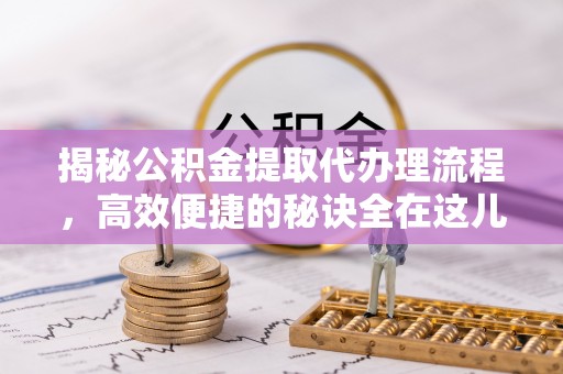 交易揭秘公积金提取代办理流程，高效便捷的秘诀全在这儿