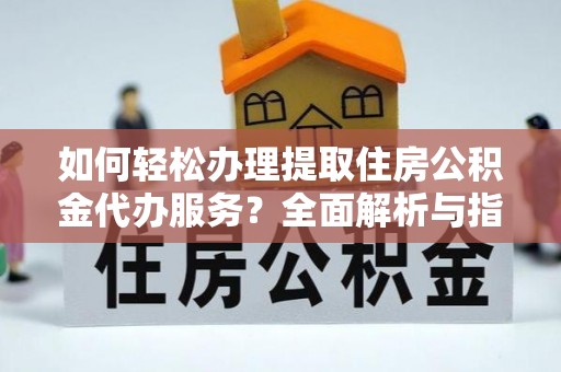 交易如何轻松办理提取住房公积金代办服务？全面解析与指南