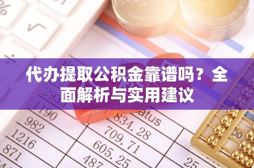 交易代办提取公积金靠谱吗？全面解析与实用建议