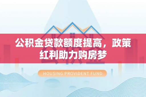 交易公积金贷款额度提高，政策红利助力购房梦