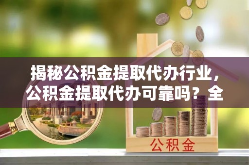 交易揭秘公积金提取代办行业，公积金提取代办可靠吗？全面解析与风险规避