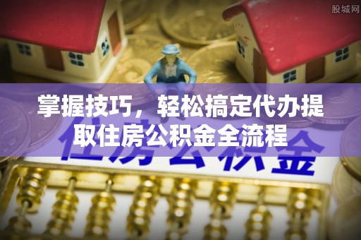 交易掌握技巧，轻松搞定代办提取住房公积金全流程