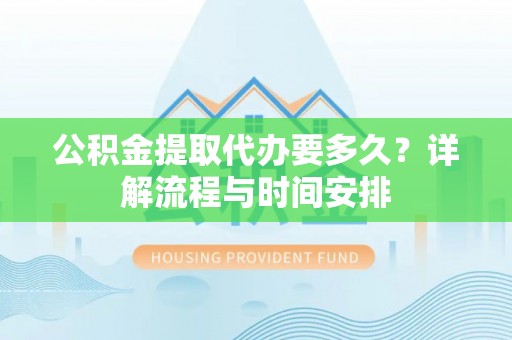 交易公积金提取代办要多久？详解流程与时间安排