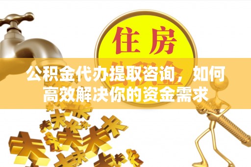 交易公积金代办提取咨询，如何高效解决你的资金需求