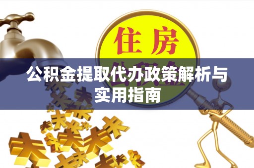 交易公积金提取代办政策解析与实用指南