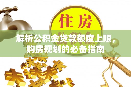 交易解析公积金贷款额度上限，购房规划的必备指南