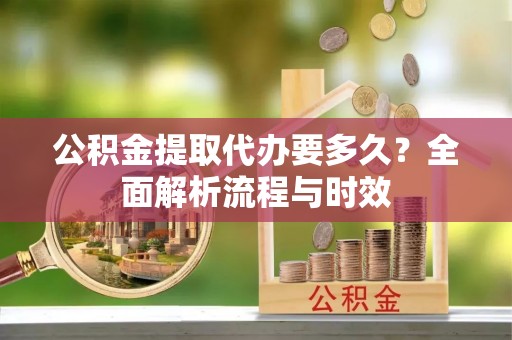 交易公积金提取代办要多久？全面解析流程与时效