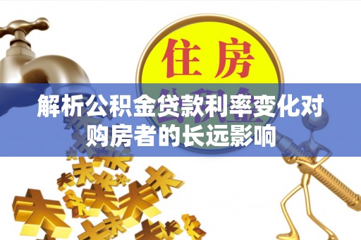 交易解析公积金贷款利率变化对购房者的长远影响