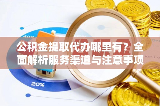 交易公积金提取代办哪里有？全面解析服务渠道与注意事项